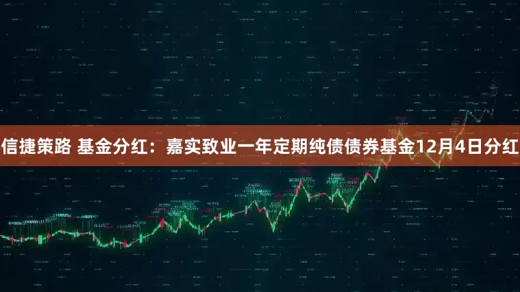 信捷策路 基金分红:嘉实致业一年定期纯债债券基金12月4日分红
