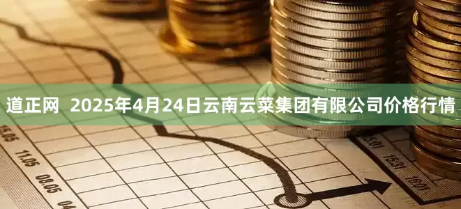 道正网  2025年4月24日云南云菜集团有限公司价格行情