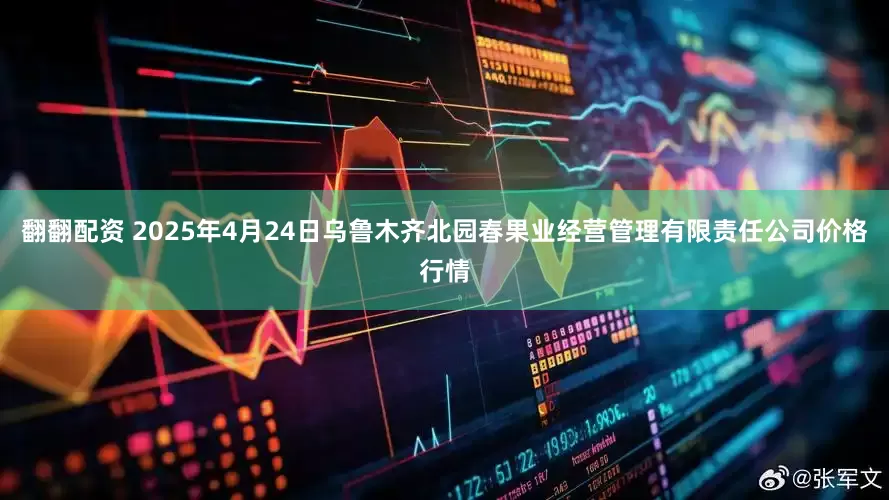 翻翻配资 2025年4月24日乌鲁木齐北园春果业经营管理有限责任公司价格行情