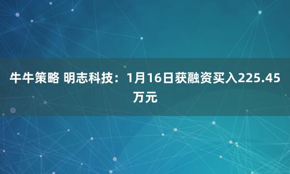 牛牛策略 明志科技：1月16日获融资买入225.45万元