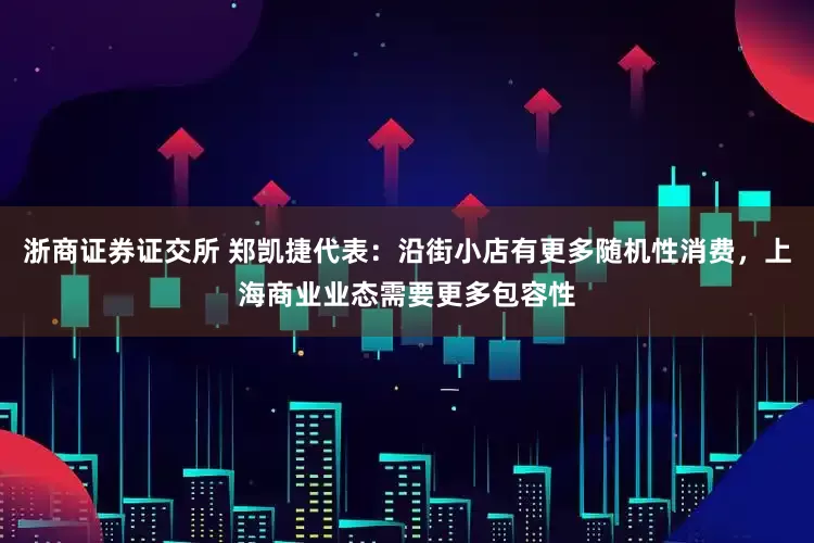 浙商证券证交所 郑凯捷代表：沿街小店有更多随机性消费，上海商业业态需要更多包容性
