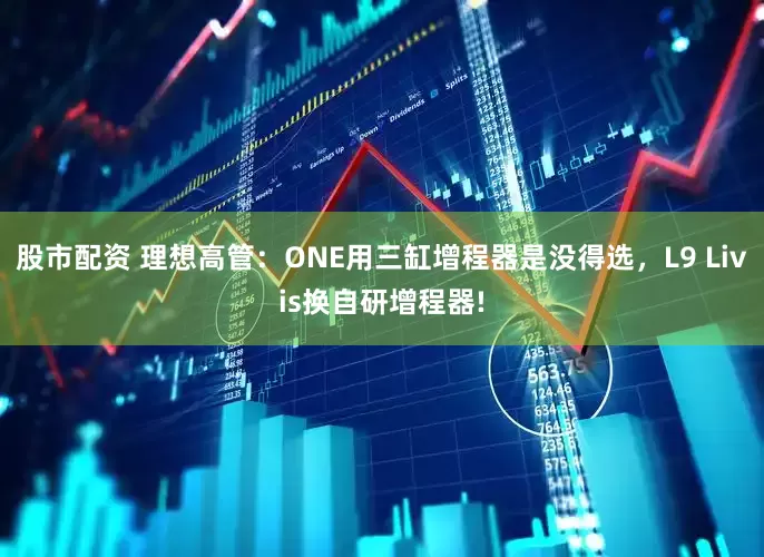股市配资 理想高管：ONE用三缸增程器是没得选，L9 Livis换自研增程器!