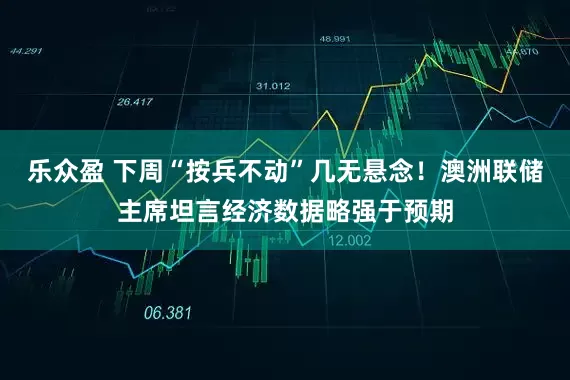 乐众盈 下周“按兵不动”几无悬念!澳洲联储主席坦言经济数据略强于预期