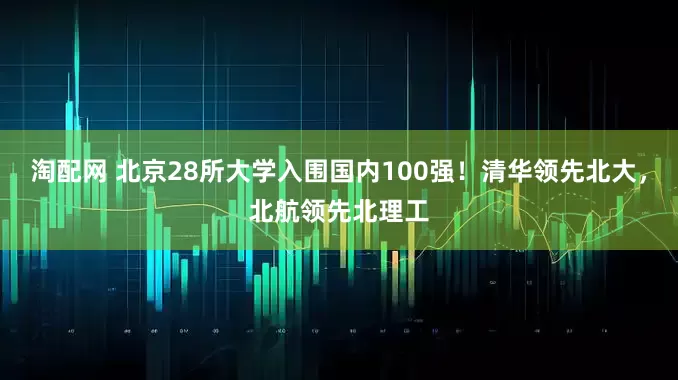 淘配网 北京28所大学入围国内100强！清华领先北大，北航领先北理工