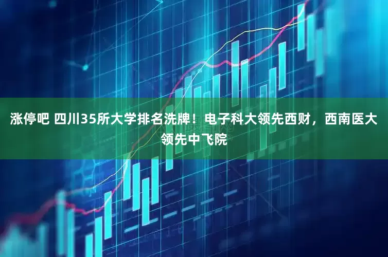涨停吧 四川35所大学排名洗牌！电子科大领先西财，西南医大领先中飞院