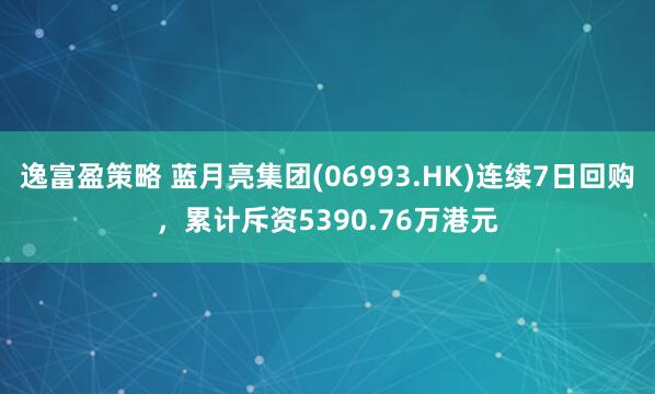 逸富盈策略 蓝月亮集团(06993.HK)连续7日回购，累计斥资5390.76万港元