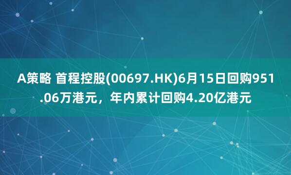 A策略 首程控股(00697.HK)6月15日回购951.06万港元，年内累计回购4.20亿港元