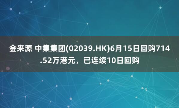 金来源 中集集团(02039.HK)6月15日回购714.52万港元，已连续10日回购