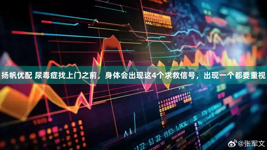 扬帆优配 尿毒症找上门之前，身体会出现这4个求救信号，出现一个都要重视