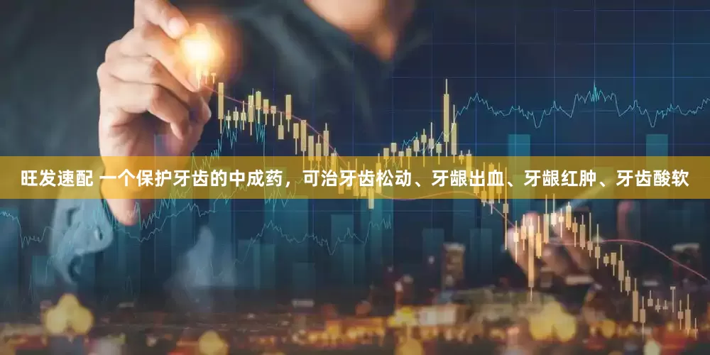旺发速配 一个保护牙齿的中成药,可治牙齿松动、牙龈出血、牙龈红肿、牙齿酸软