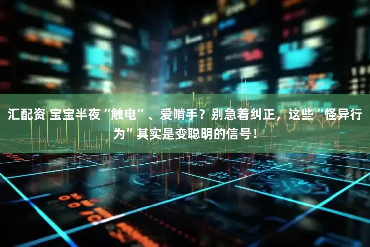 汇配资 宝宝半夜“触电”、爱啃手？别急着纠正，这些“怪异行为”其实是变聪明的信号！