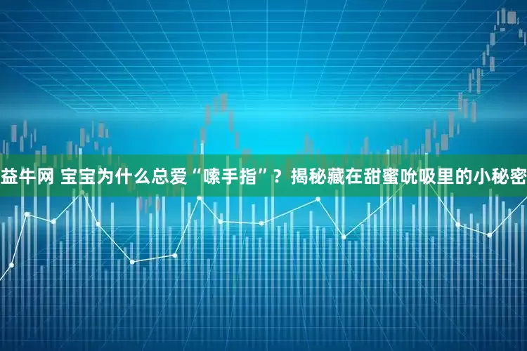 益牛网 宝宝为什么总爱“嗦手指”？揭秘藏在甜蜜吮吸里的小秘密