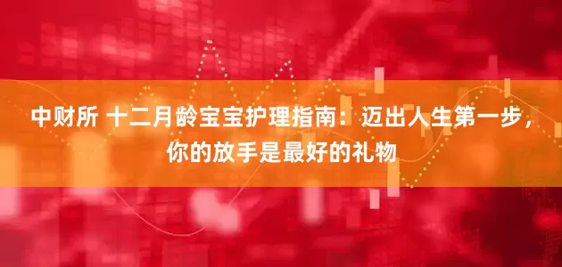 中财所 十二月龄宝宝护理指南：迈出人生第一步，你的放手是最好的礼物