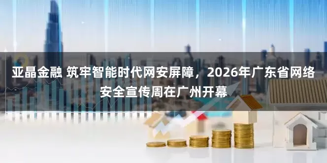 亚晶金融 筑牢智能时代网安屏障，2026年广东省网络安全宣传周在广州开幕