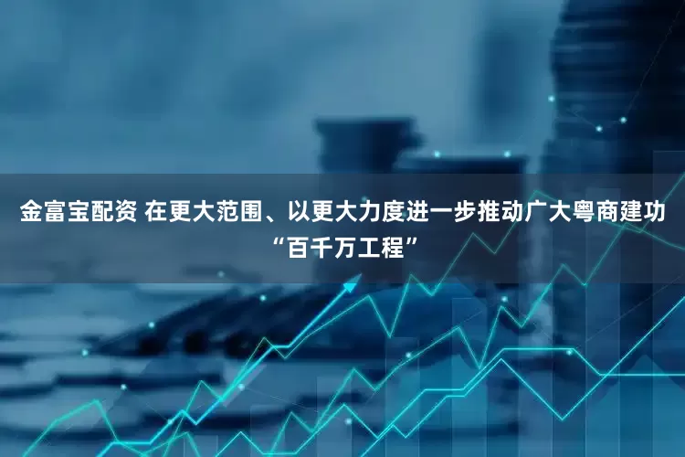 金富宝配资 在更大范围、以更大力度进一步推动广大粤商建功“百千万工程”