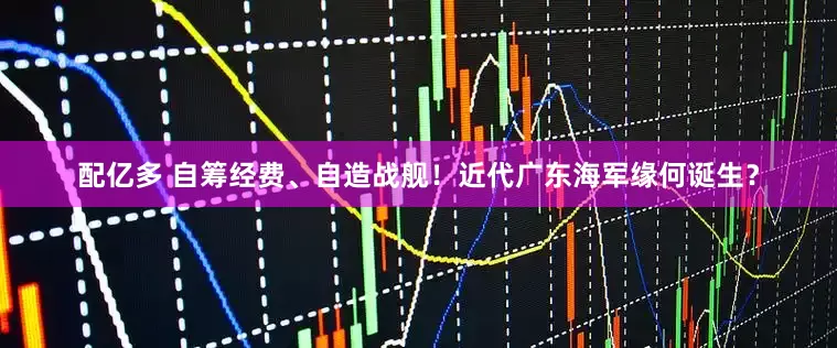 配亿多 自筹经费、自造战舰!近代广东海军缘何诞生?